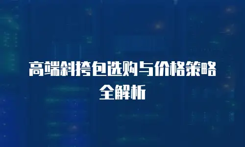 高端斜挎包选购与价格策略全解析
