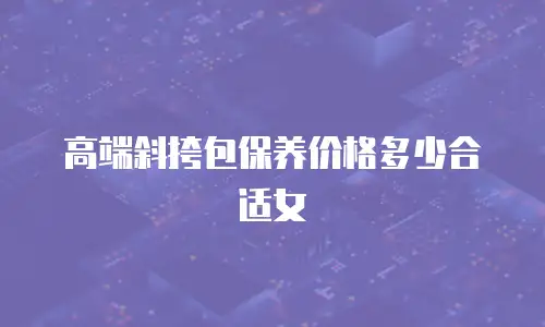 高端斜挎包保养价格多少合适女