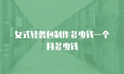 女式轻奢包制作多少钱一个月多少钱
