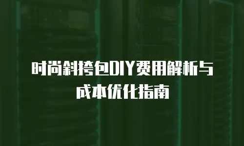 时尚斜挎包DIY费用解析与成本优化指南
