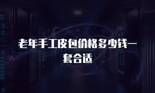 老年手工皮包价格多少钱一套合适