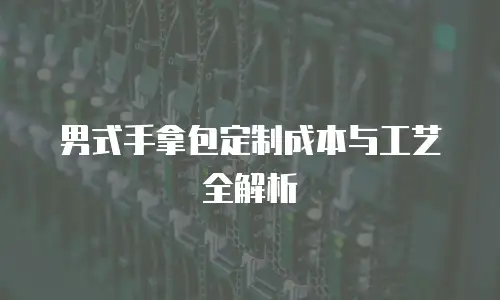男式手拿包定制成本与工艺全解析