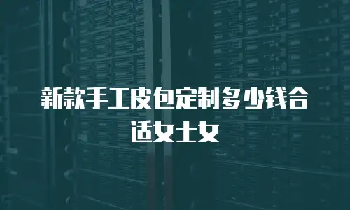 新款手工皮包定制多少钱合适女士女