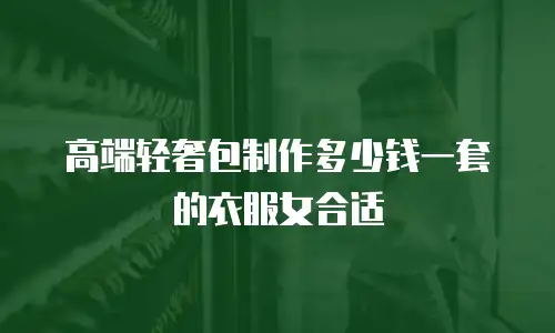 高端轻奢包制作多少钱一套的衣服女合适