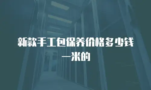 新款手工包保养价格多少钱一米的