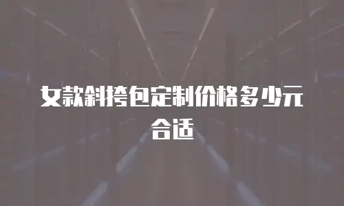 女款斜挎包定制价格多少元合适
