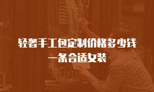 轻奢手工包定制价格多少钱一条合适女装