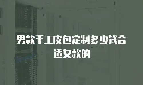 男款手工皮包定制多少钱合适女款的