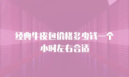 经典牛皮包价格多少钱一个小时左右合适