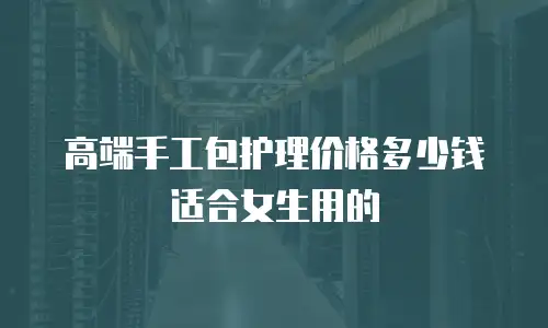 高端手工包护理价格多少钱适合女生用的