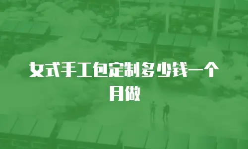女式手工包定制多少钱一个月做