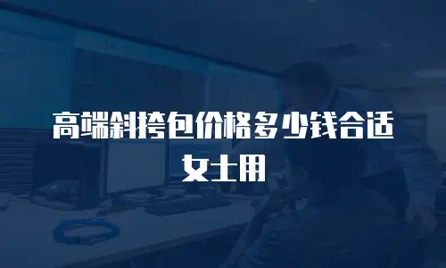 高端斜挎包价格多少钱合适女士用