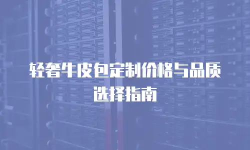 轻奢牛皮包定制价格与品质选择指南