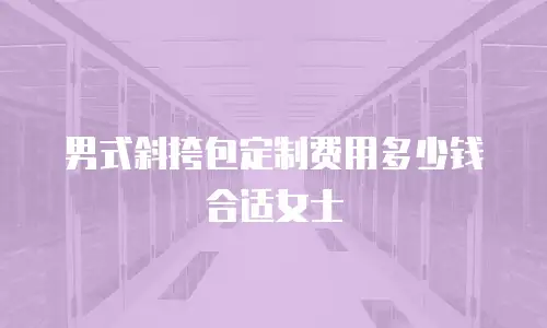 男式斜挎包定制费用多少钱合适女士