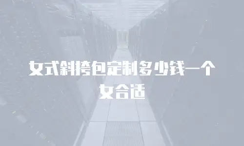 女式斜挎包定制多少钱一个女合适