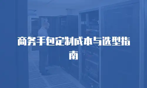 商务手包定制成本与选型指南
