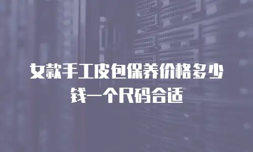 女款手工皮包保养价格多少钱一个尺码合适