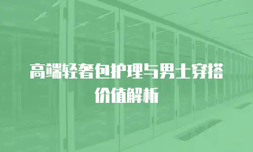 高端轻奢包护理与男士穿搭价值解析