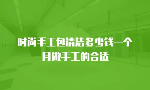 时尚手工包清洁多少钱一个月做手工的合适