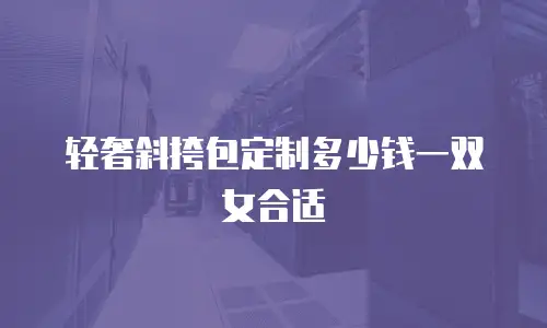 轻奢斜挎包定制多少钱一双女合适