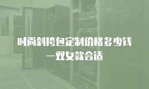 时尚斜挎包定制价格多少钱一双女款合适