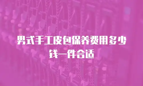 男式手工皮包保养费用多少钱一件合适