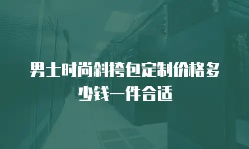 男士时尚斜挎包定制价格多少钱一件合适