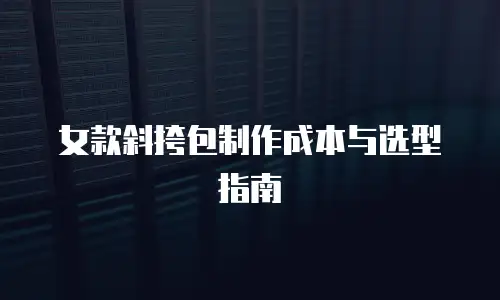 女款斜挎包制作成本与选型指南
