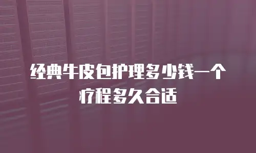 经典牛皮包护理多少钱一个疗程多久合适