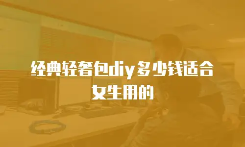 经典轻奢包diy多少钱适合女生用的