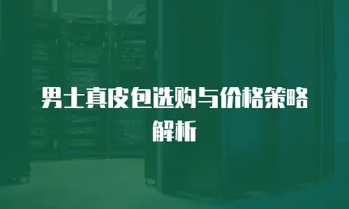 男士真皮包选购与价格策略解析