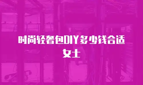 时尚轻奢包DIY多少钱合适女士