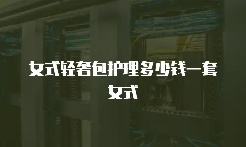 女式轻奢包护理多少钱一套女式