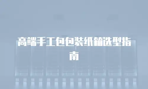 高端手工包包装纸箱选型指南