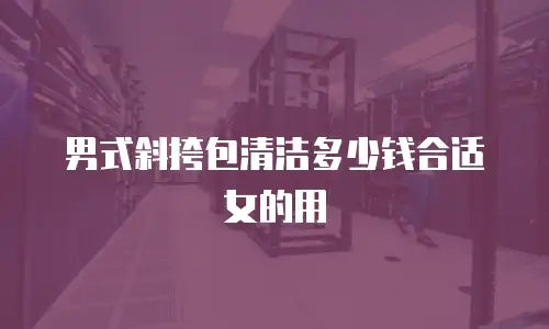 男式斜挎包清洁多少钱合适女的用