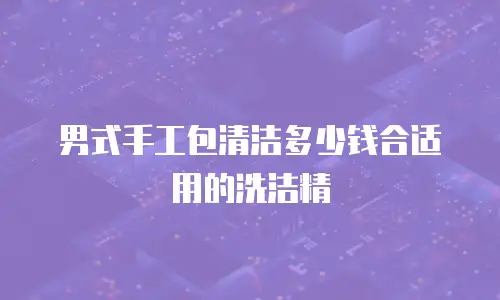 男式手工包清洁多少钱合适用的洗洁精