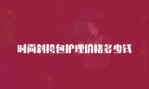 时尚斜挎包护理价格多少钱