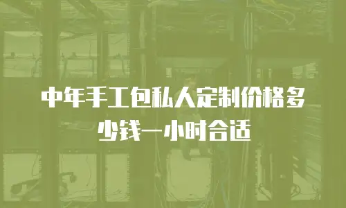 中年手工包私人定制价格多少钱一小时合适