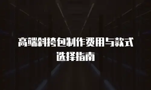 高端斜挎包制作费用与款式选择指南
