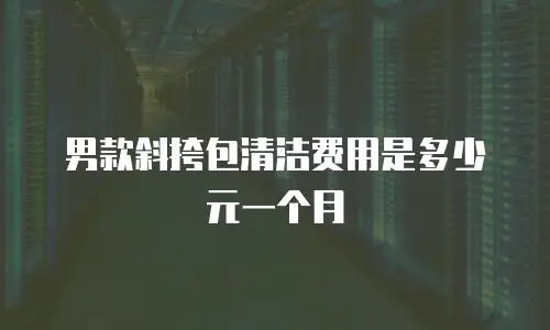 男款斜挎包清洁费用是多少元一个月