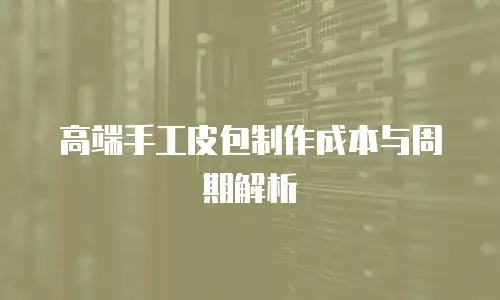 高端手工皮包制作成本与周期解析