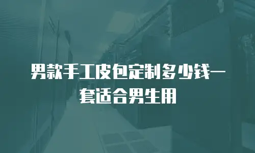 男款手工皮包定制多少钱一套适合男生用