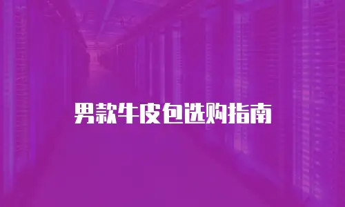 男款牛皮包选购指南