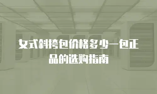 女式斜挎包价格多少一包正品的选购指南