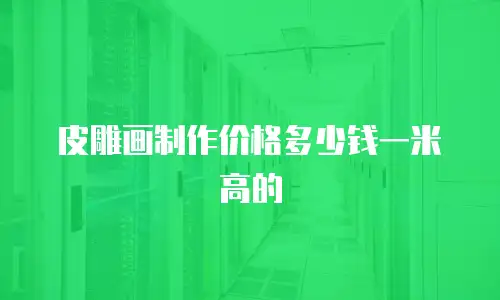皮雕画制作价格多少钱一米高的