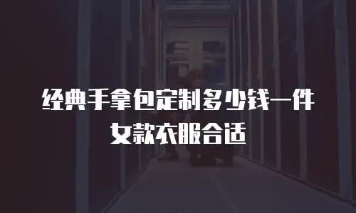 经典手拿包定制多少钱一件女款衣服合适