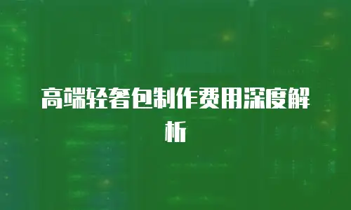 高端轻奢包制作费用深度解析