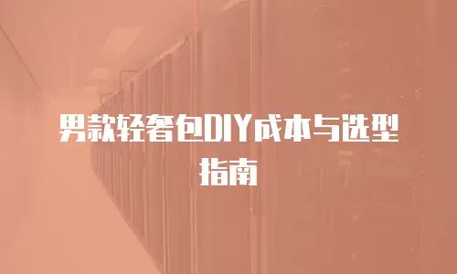 男款轻奢包DIY成本与选型指南