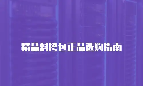 精品斜挎包正品选购指南