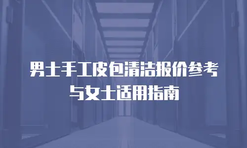 男士手工皮包清洁报价参考与女士适用指南